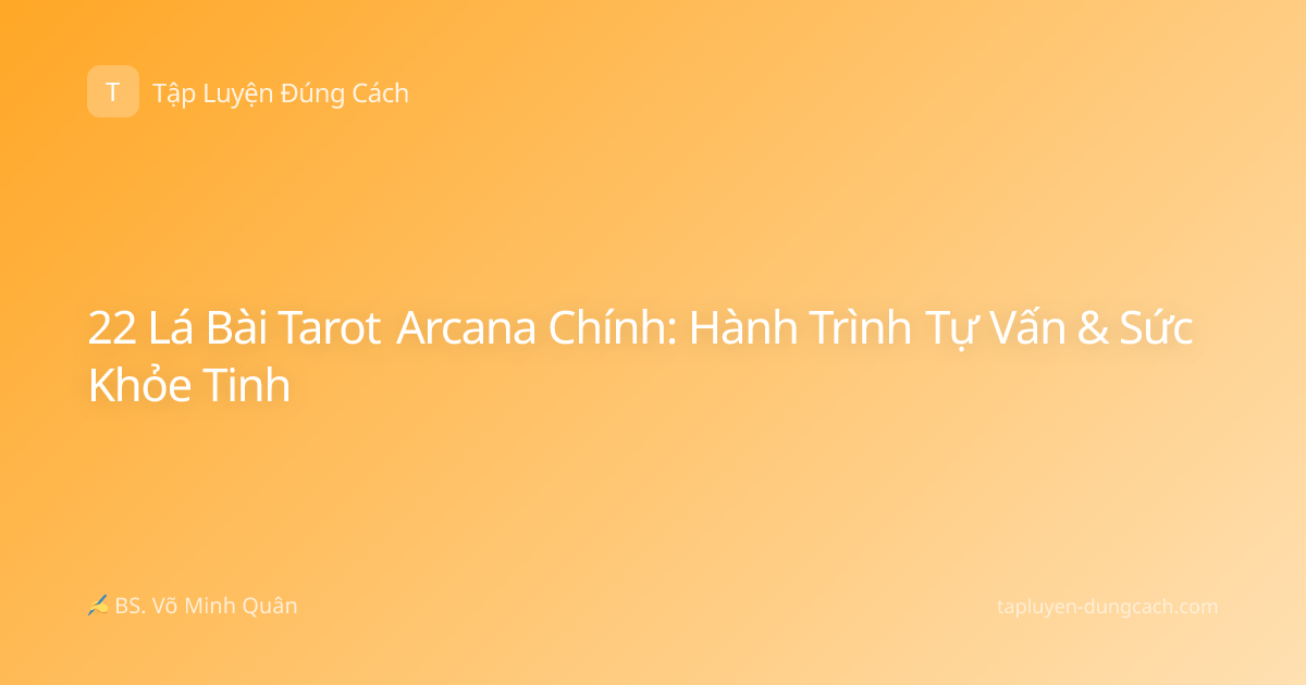22 Lá Bài Tarot Arcana Chính: Hành Trình Tự Vấn & Sức Khỏe Tinh