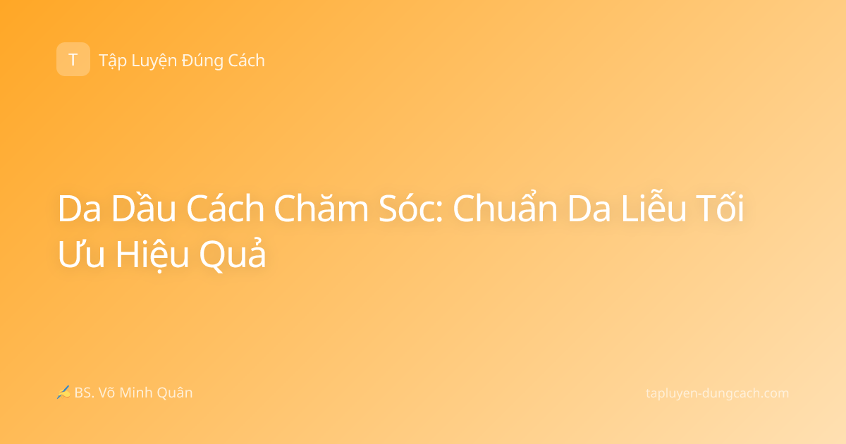 Da Dầu Cách Chăm Sóc: Chuẩn Da Liễu Tối Ưu Hiệu Quả