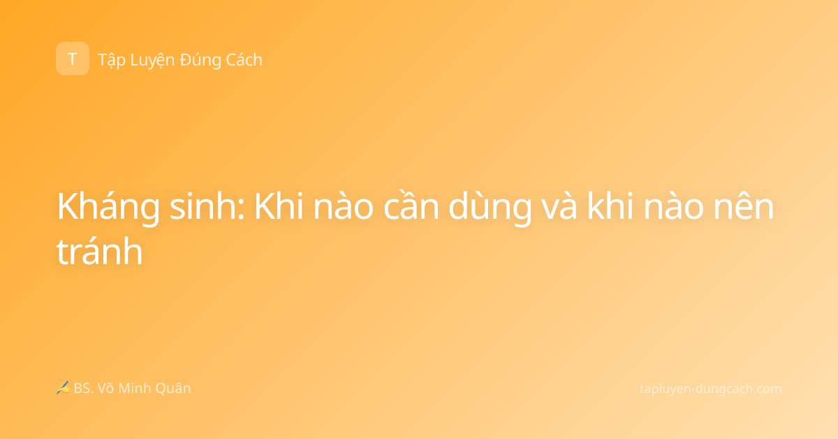 Kháng sinh: Khi nào cần dùng và khi nào nên tránh